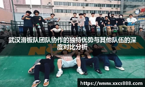 武汉滑板队团队协作的独特优势与其他队伍的深度对比分析