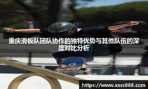 重庆滑板队团队协作的独特优势与其他队伍的深度对比分析