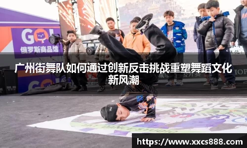 广州街舞队如何通过创新反击挑战重塑舞蹈文化新风潮