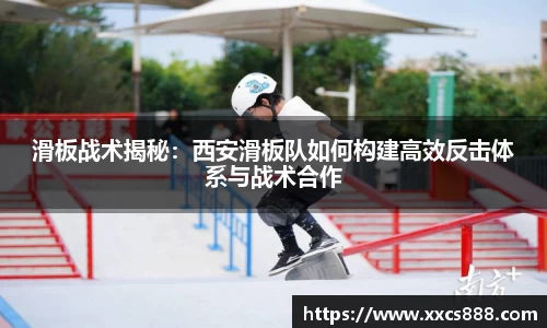 滑板战术揭秘：西安滑板队如何构建高效反击体系与战术合作