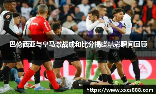 巴伦西亚与皇马激战成和比分揭晓精彩瞬间回顾